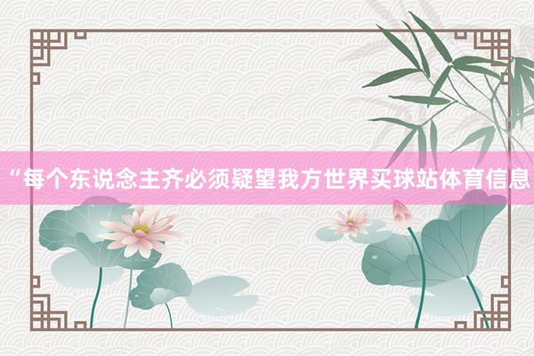 “每个东说念主齐必须疑望我方世界买球站体育信息