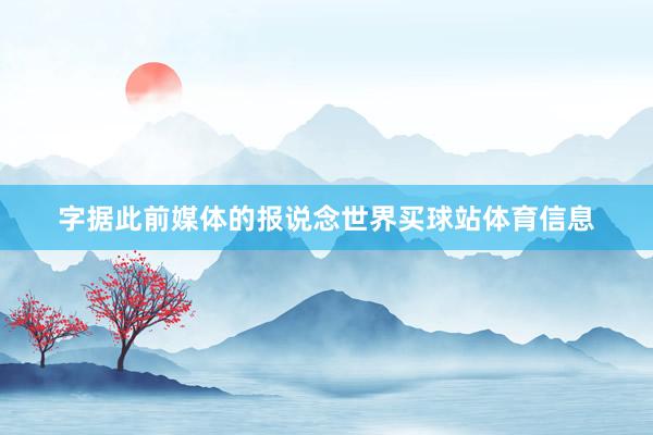 字据此前媒体的报说念世界买球站体育信息