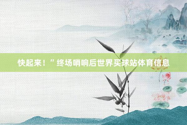 快起来！”终场哨响后世界买球站体育信息