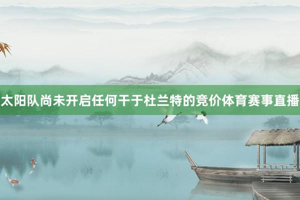 太阳队尚未开启任何干于杜兰特的竞价体育赛事直播