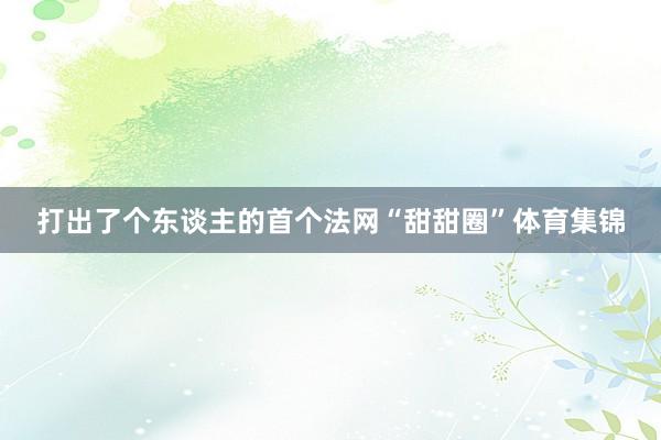 打出了个东谈主的首个法网“甜甜圈”体育集锦