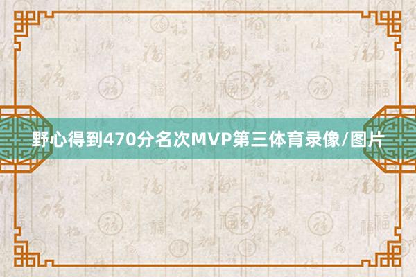 野心得到470分名次MVP第三体育录像/图片