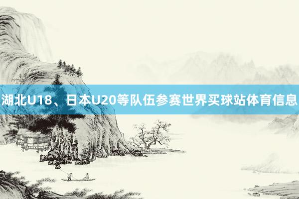 湖北U18、日本U20等队伍参赛世界买球站体育信息