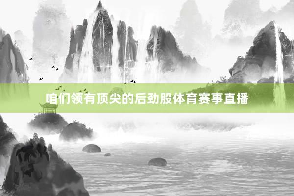 咱们领有顶尖的后劲股体育赛事直播
