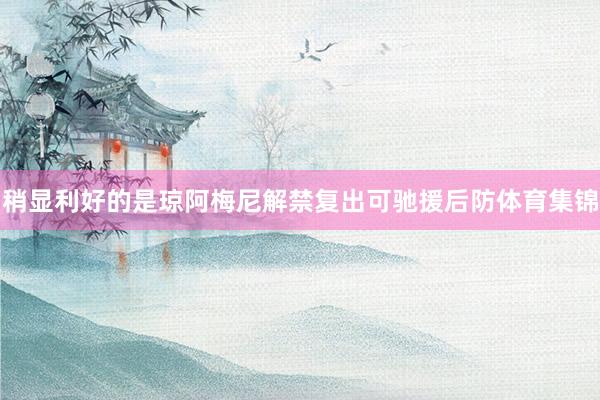 稍显利好的是琼阿梅尼解禁复出可驰援后防体育集锦