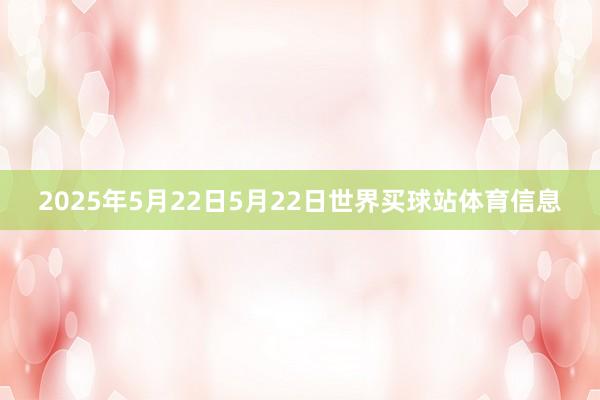 2025年5月22日5月22日世界买球站体育信息