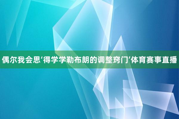 偶尔我会思‘得学学勒布朗的调整窍门’体育赛事直播