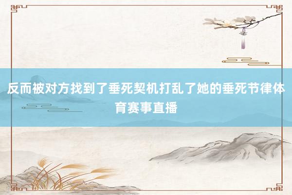 反而被对方找到了垂死契机打乱了她的垂死节律体育赛事直播