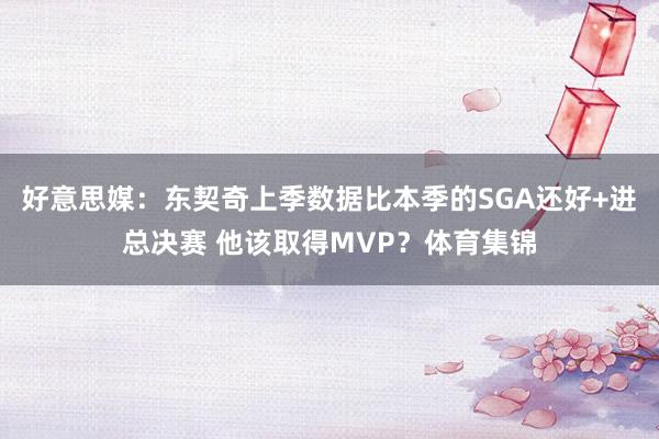 好意思媒：东契奇上季数据比本季的SGA还好+进总决赛 他该取得MVP？体育集锦