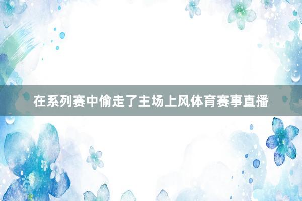 在系列赛中偷走了主场上风体育赛事直播