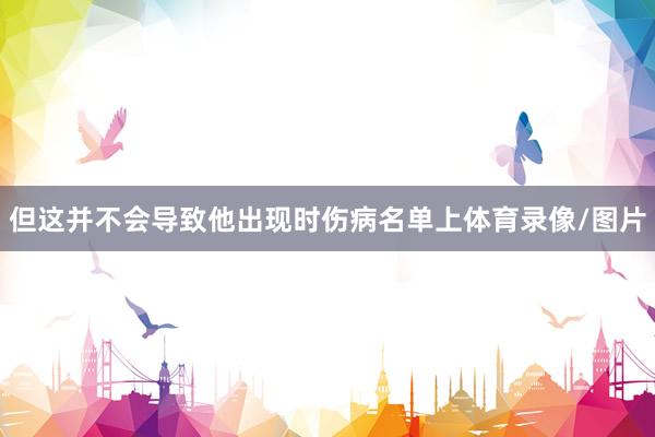 但这并不会导致他出现时伤病名单上体育录像/图片