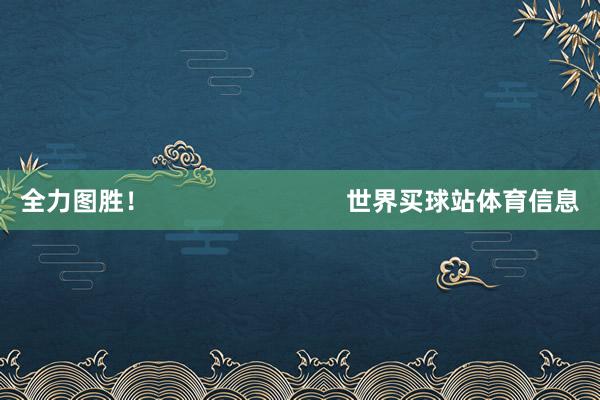 全力图胜！                            世界买球站体育信息