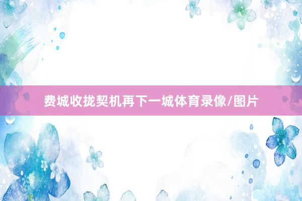 费城收拢契机再下一城体育录像/图片