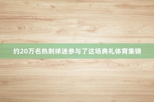 约20万名热刺球迷参与了这场典礼体育集锦