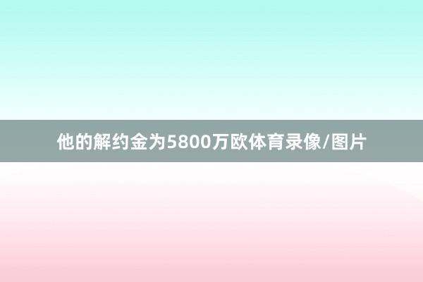 他的解约金为5800万欧体育录像/图片