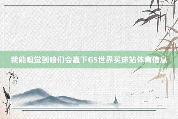 我能嗅觉到咱们会赢下G5世界买球站体育信息