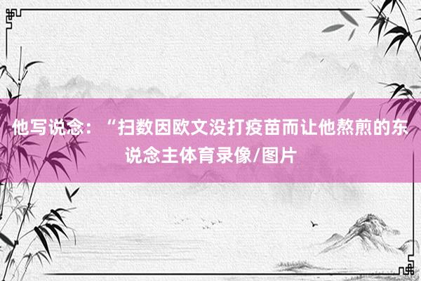 他写说念：“扫数因欧文没打疫苗而让他熬煎的东说念主体育录像/图片