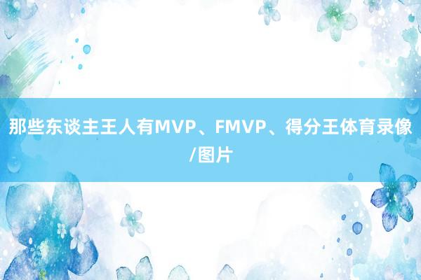 那些东谈主王人有MVP、FMVP、得分王体育录像/图片