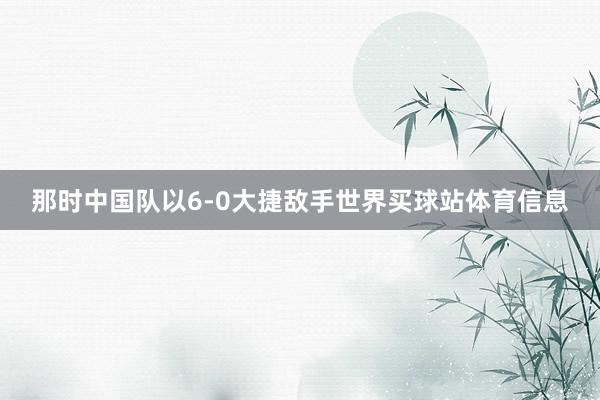 那时中国队以6-0大捷敌手世界买球站体育信息