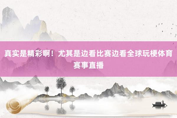 真实是精彩啊！尤其是边看比赛边看全球玩梗体育赛事直播