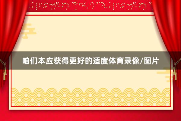 咱们本应获得更好的适度体育录像/图片