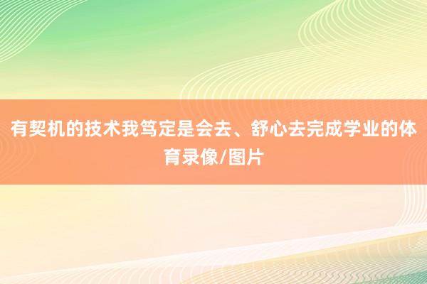 有契机的技术我笃定是会去、舒心去完成学业的体育录像/图片