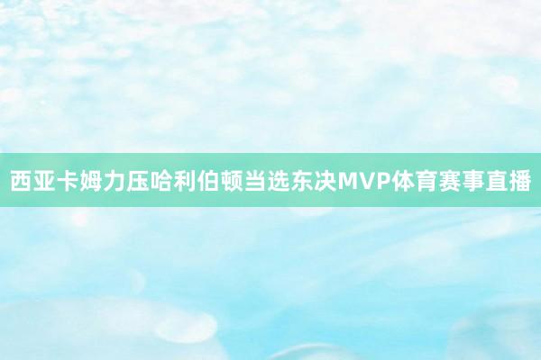 西亚卡姆力压哈利伯顿当选东决MVP体育赛事直播