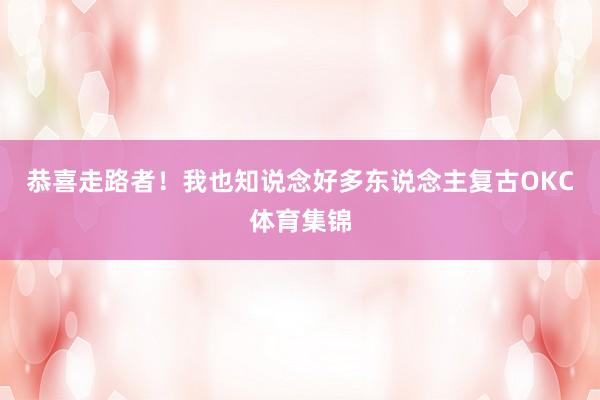 恭喜走路者！我也知说念好多东说念主复古OKC体育集锦