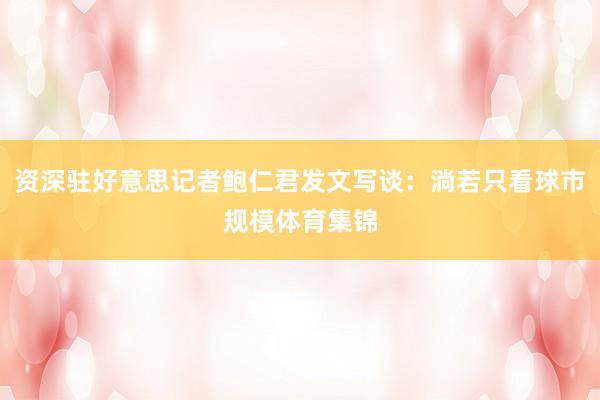 资深驻好意思记者鲍仁君发文写谈：淌若只看球市规模体育集锦
