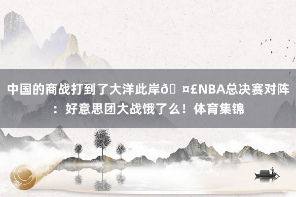 中国的商战打到了大洋此岸🤣NBA总决赛对阵：好意思团大战饿了么！体育集锦