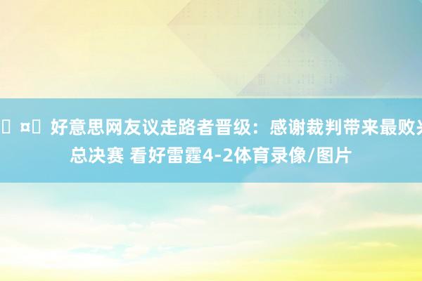 🤔好意思网友议走路者晋级：感谢裁判带来最败兴总决赛 看好雷霆4-2体育录像/图片