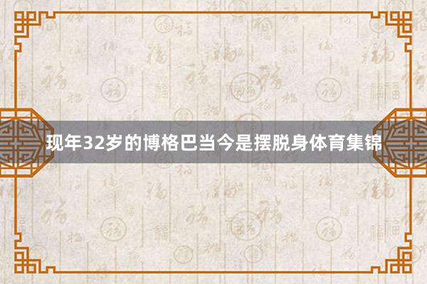 现年32岁的博格巴当今是摆脱身体育集锦