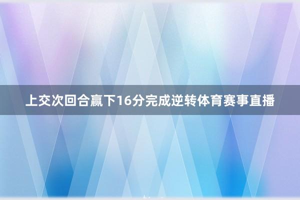 上交次回合赢下16分完成逆转体育赛事直播