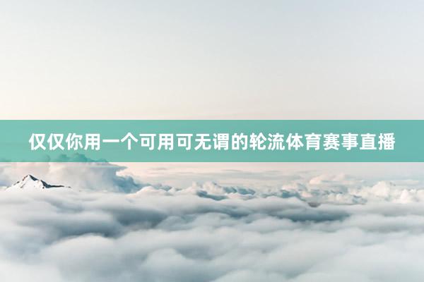 仅仅你用一个可用可无谓的轮流体育赛事直播