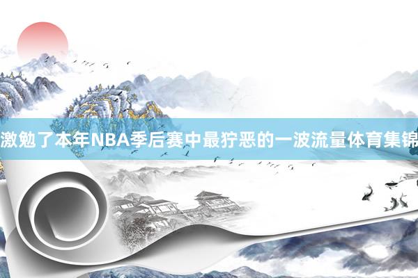 激勉了本年NBA季后赛中最狞恶的一波流量体育集锦