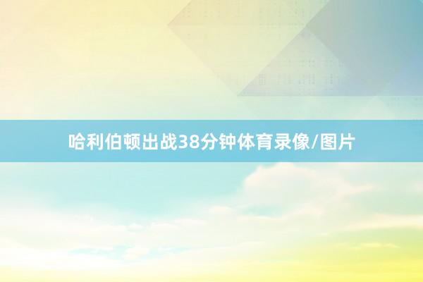 哈利伯顿出战38分钟体育录像/图片