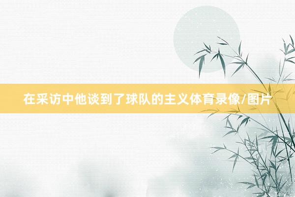 在采访中他谈到了球队的主义体育录像/图片