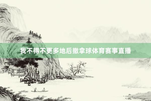 我不得不更多地后撤拿球体育赛事直播