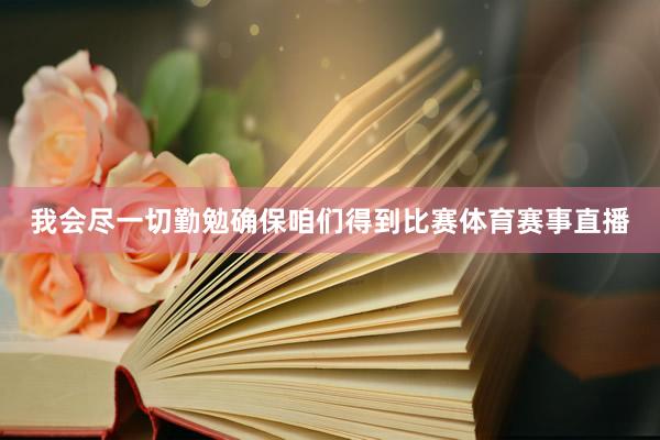 我会尽一切勤勉确保咱们得到比赛体育赛事直播