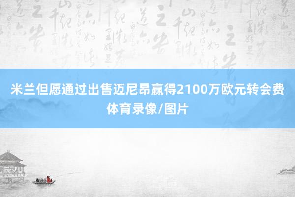 米兰但愿通过出售迈尼昂赢得2100万欧元转会费体育录像/图片