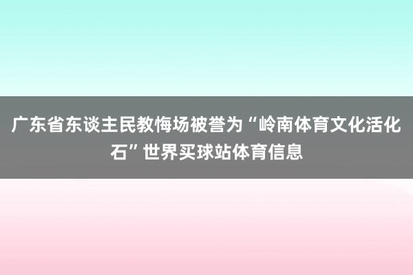 广东省东谈主民教悔场被誉为“岭南体育文化活化石”世界买球站体育信息