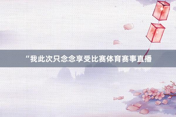 “我此次只念念享受比赛体育赛事直播