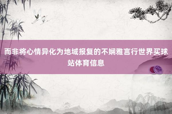 而非将心情异化为地域报复的不娴雅言行世界买球站体育信息