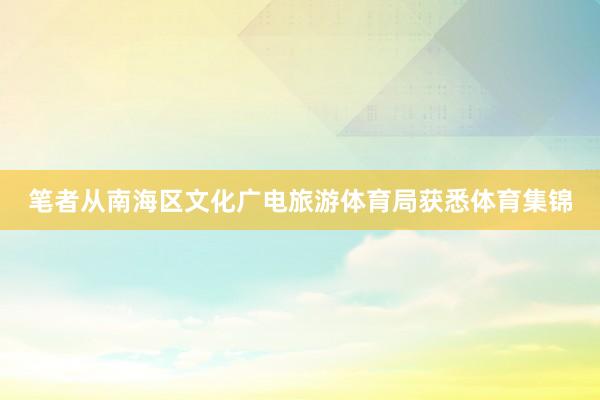 笔者从南海区文化广电旅游体育局获悉体育集锦