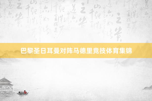 巴黎圣日耳曼对阵马德里竞技体育集锦