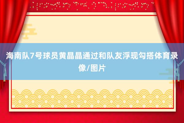 海南队7号球员黄晶晶通过和队友浮现勾搭体育录像/图片