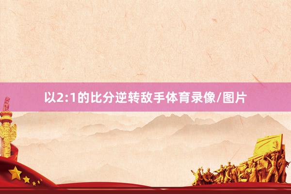 以2:1的比分逆转敌手体育录像/图片