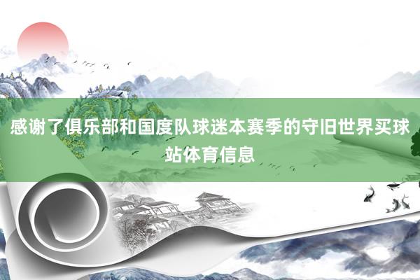 感谢了俱乐部和国度队球迷本赛季的守旧世界买球站体育信息