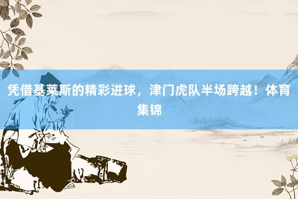 凭借基莱斯的精彩进球，津门虎队半场跨越！体育集锦