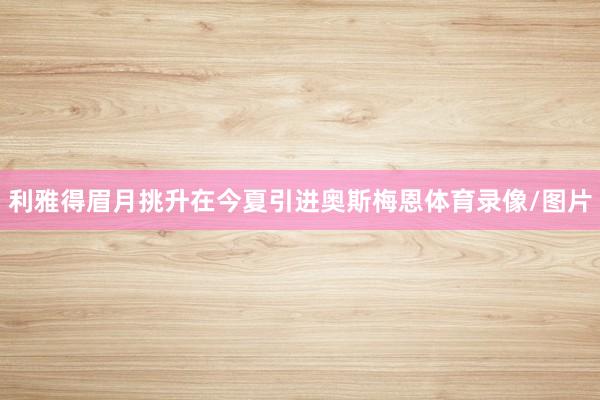 利雅得眉月挑升在今夏引进奥斯梅恩体育录像/图片